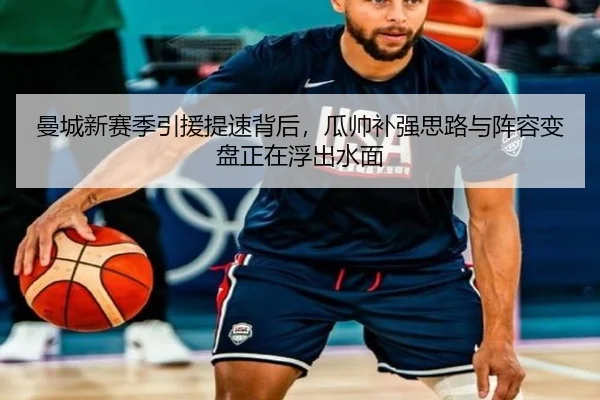 曼城新赛季引援提速背后，瓜帅补强思路与阵容变盘正在浮出水面